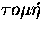$\tau{}o\mu\acute{\eta}$